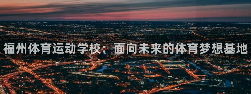 千亿国际官网下载平台是正规平台吗知乎:福州体育运动学校:面向