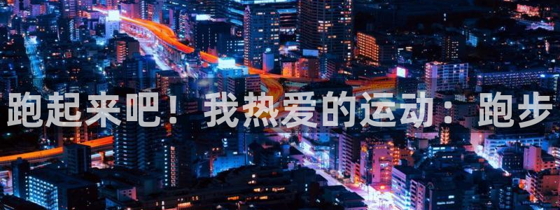 千亿国际官方正版app新能源:跑起来吧!我热爱的运动:跑步